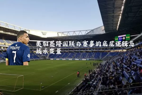 美加墨跨国联办赛事的底层逻辑与战术变量