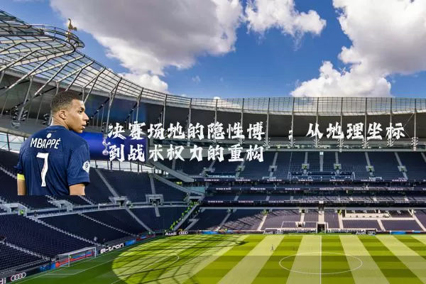 决赛场地的隐性博弈:从地理坐标到战术权力的重构