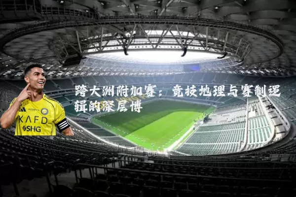 跨大洲附加赛：竞技地理与赛制逻辑的深层博弈