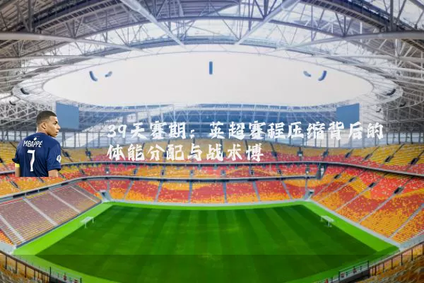 39天赛期:英超赛程压缩背后的体能分配与战术博弈