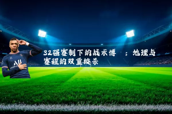 32强赛制下的战术博弈:地理与赛程的双重绞杀