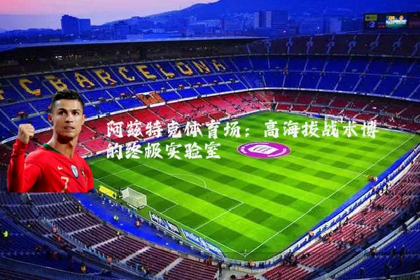 阿兹特克体育场:高海拔战术博弈的终极实验室