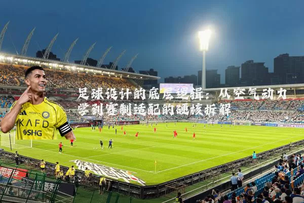 足球设计的底层逻辑:从空气动力学到赛制适配的硬核拆解