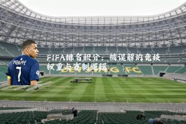 FIFA排名积分:被误解的竞技权重与赛制逻辑