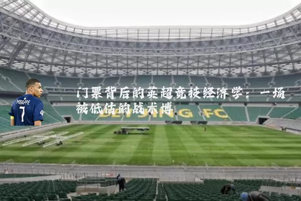 门票背后的英超竞技经济学:一场被低估的战术博弈