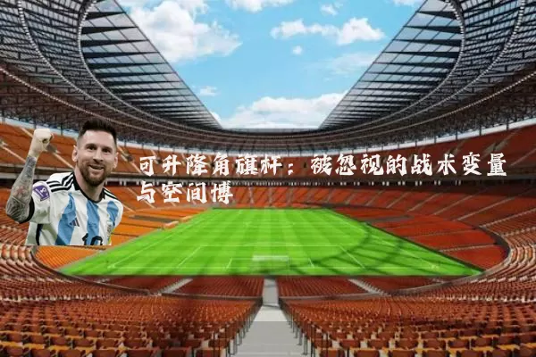 可升降角旗杆：被忽视的战术变量与空间博弈