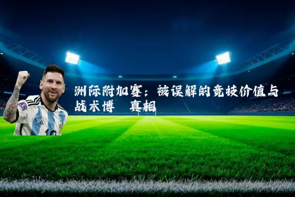 洲际附加赛：被误解的竞技价值与战术博弈真相