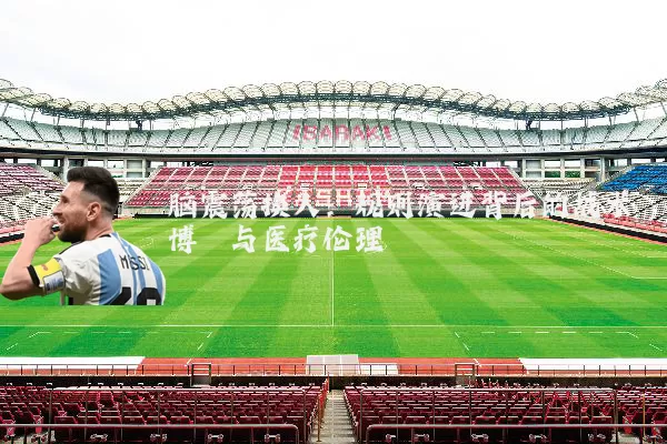 脑震荡换人:规则演进背后的战术博弈与医疗伦理