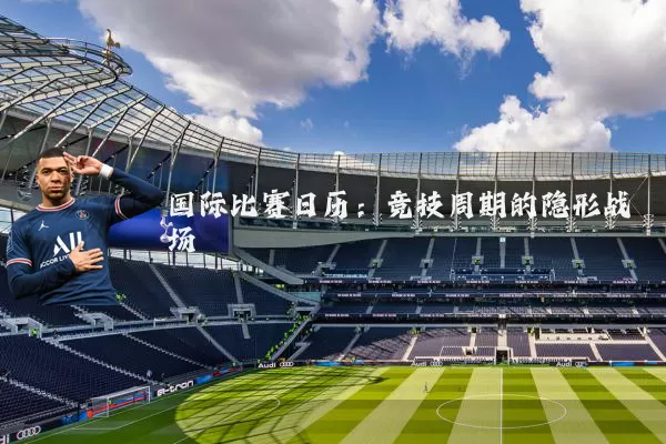 国际比赛日历:竞技周期的隐形战场