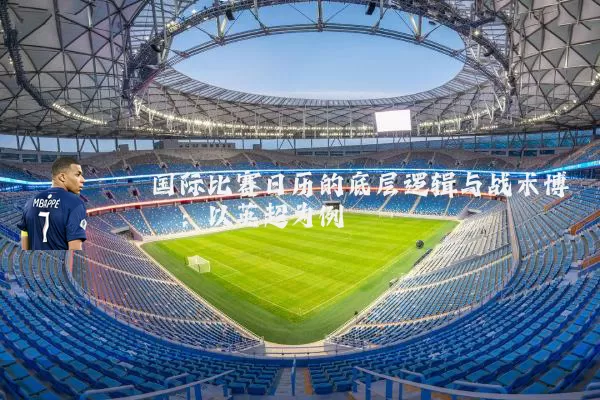 国际比赛日历的底层逻辑与战术博弈:以英超为例