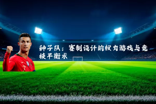 种子队:赛制设计的权力游戏与竞技平衡术