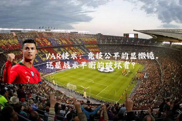 VAR技术:竞技公平的显微镜,还是战术平衡的破坏者?