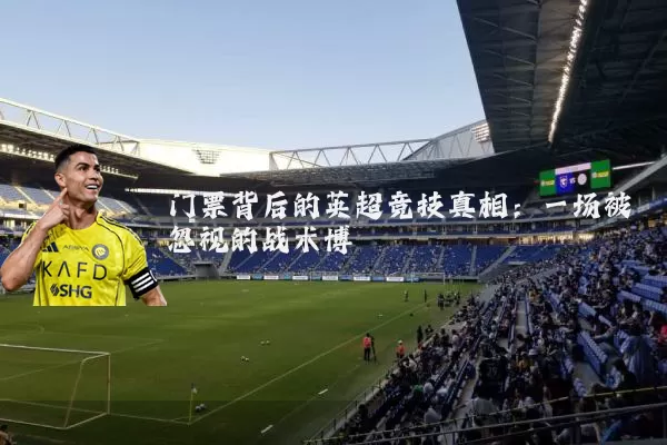 门票背后的英超竞技真相:一场被忽视的战术博弈