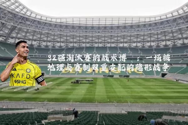 32强淘汰赛的战术博弈:一场被地理与赛制双重支配的隐形战争