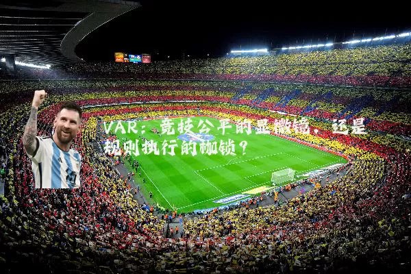 VAR:竞技公平的显微镜,还是规则执行的枷锁?