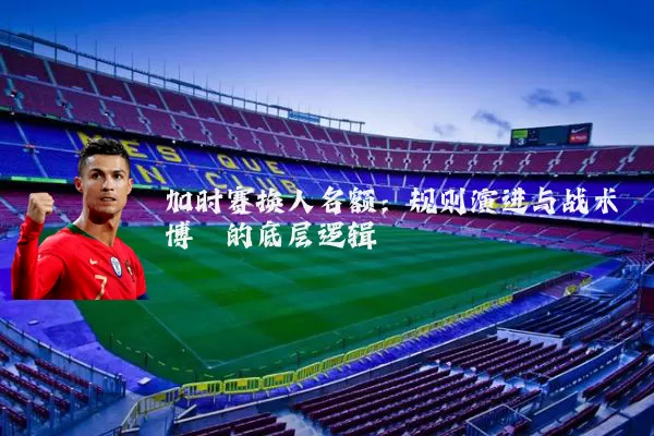 加时赛换人名额:规则演进与战术博弈的底层逻辑